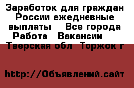 Заработок для граждан России.ежедневные выплаты. - Все города Работа » Вакансии   . Тверская обл.,Торжок г.